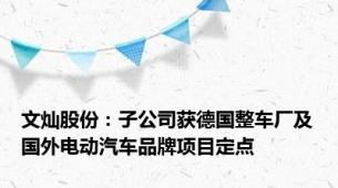 文灿股份：子公司获德国整车厂及国外电动汽车品牌项目定点