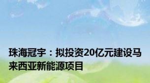 珠海冠宇：拟投资20亿元建设马来西亚新能源项目