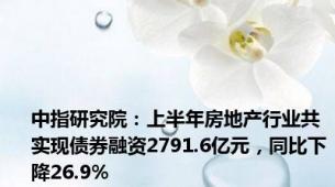 中指研究院：上半年房地产行业共实现债券融资2791.6亿元，同比下降26.9%