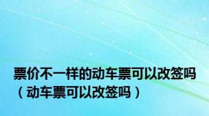 票价不一样的动车票可以改签吗（动车票可以改签吗）