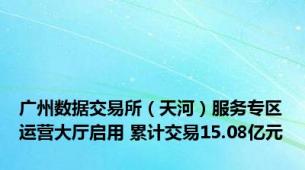 广州数据交易所（天河）服务专区运营大厅启用 累计交易15.08亿元