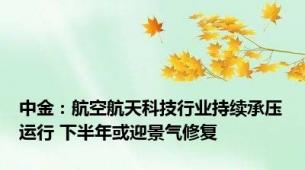 中金：航空航天科技行业持续承压运行 下半年或迎景气修复