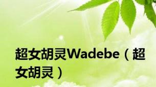 超女胡灵Wadebe（超女胡灵）