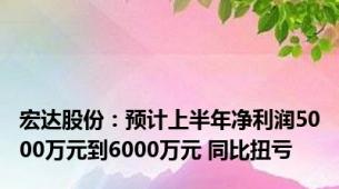 宏达股份：预计上半年净利润5000万元到6000万元 同比扭亏