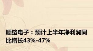 顺络电子：预计上半年净利润同比增长43%-47%