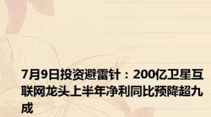 7月9日投资避雷针：200亿卫星互联网龙头上半年净利同比预降超九成