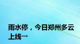 雨水停，今日郑州多云上线→