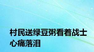 村民送绿豆粥看着战士心痛落泪