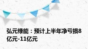 弘元绿能：预计上半年净亏损8亿元-11亿元