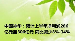 中国神华：预计上半年净利润286亿元至306亿元 同比减少8%-14%