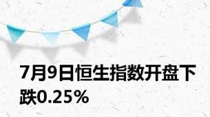 7月9日恒生指数开盘下跌0.25%