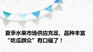 夏季水果市场供应充足、品种丰富 “吃瓜群众”有口福了！