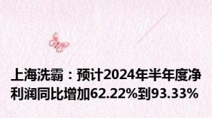 上海洗霸：预计2024年半年度净利润同比增加62.22%到93.33%