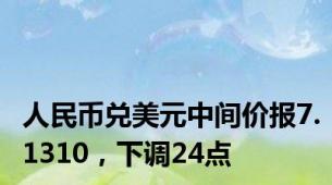 人民币兑美元中间价报7.1310，下调24点