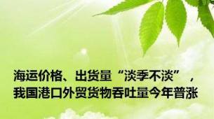 海运价格、出货量“淡季不淡”，我国港口外贸货物吞吐量今年普涨