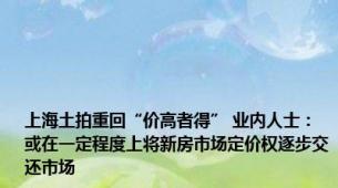 上海土拍重回“价高者得” 业内人士：或在一定程度上将新房市场定价权逐步交还市场