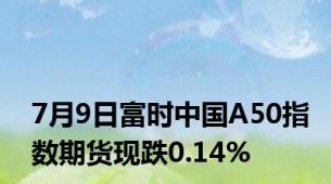 7月9日富时中国A50指数期货现跌0.14%