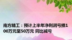 南方精工：预计上半年净利润亏损100万元至50万元 同比减亏