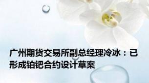 广州期货交易所副总经理冷冰：已形成铂钯合约设计草案