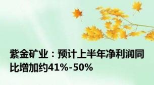 紫金矿业：预计上半年净利润同比增加约41%-50%