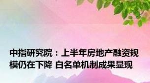 中指研究院：上半年房地产融资规模仍在下降 白名单机制成果显现