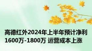 高德红外2024年上半年预计净利1600万-1800万 运营成本上涨