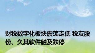 财税数字化板块震荡走低 税友股份、久其软件触及跌停