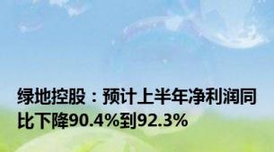 绿地控股：预计上半年净利润同比下降90.4%到92.3%