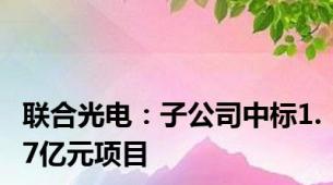 联合光电：子公司中标1.7亿元项目