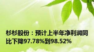 杉杉股份：预计上半年净利润同比下降97.78%到98.52%