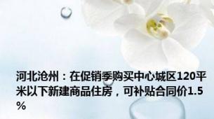 河北沧州：在促销季购买中心城区120平米以下新建商品住房，可补贴合同价1.5%