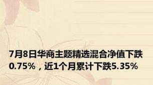 7月8日华商主题精选混合净值下跌0.75%，近1个月累计下跌5.35%