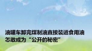 油罐车卸完煤制油直接装运食用油 怎敢成为“公开的秘密”