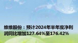 维维股份：预计2024年半年度净利润同比增加127.64%至176.42%