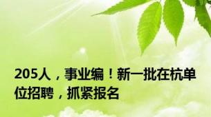 205人，事业编！新一批在杭单位招聘，抓紧报名