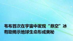 韦布首次在宇宙中发现“悬空”冰 有助揭示地球生命形成奥秘