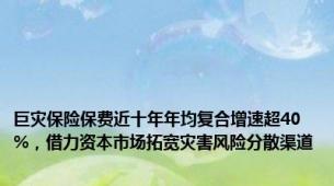 巨灾保险保费近十年年均复合增速超40%，借力资本市场拓宽灾害风险分散渠道