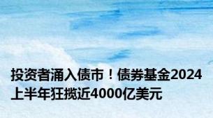 投资者涌入债市！债券基金2024上半年狂揽近4000亿美元