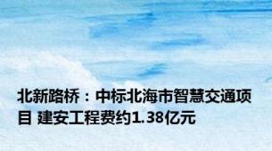 北新路桥：中标北海市智慧交通项目 建安工程费约1.38亿元