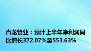 青龙管业：预计上半年净利润同比增长372.07%至553.63%