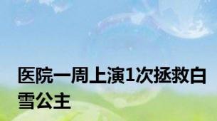 医院一周上演1次拯救白雪公主