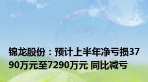 锦龙股份：预计上半年净亏损3790万元至7290万元 同比减亏