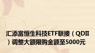 汇添富恒生科技ETF联接（QDII）调整大额限购金额至5000元