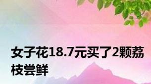 女子花18.7元买了2颗荔枝尝鲜