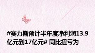 #赛力斯预计半年度净利润13.9亿元到17亿元# 同比扭亏为