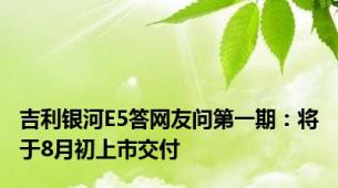 吉利银河E5答网友问第一期：将于8月初上市交付