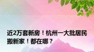 近2万套新房！杭州一大批居民搬新家！都在哪？