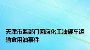 天津市监部门回应化工油罐车运输食用油事件