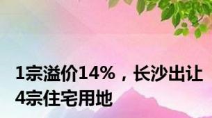 1宗溢价14%，长沙出让4宗住宅用地