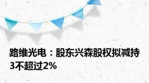 路维光电：股东兴森股权拟减持3不超过2%